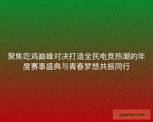 聚焦吃鸡巅峰对决打造全民电竞热潮的年度赛事盛典与青春梦想共振同行